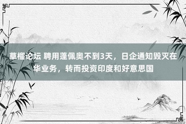 草榴论坛 聘用蓬佩奥不到3天，日企通知毁灭在华业务，转而投资印度和好意思国