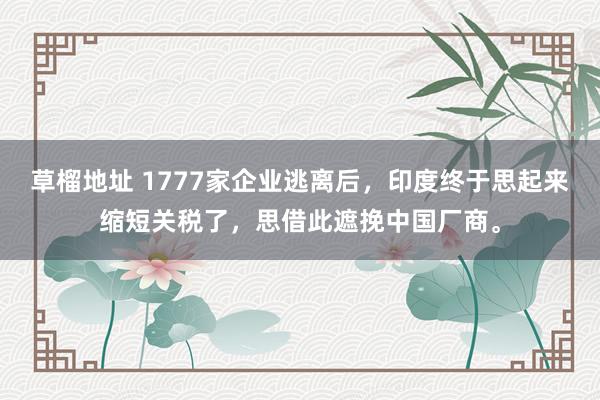 草榴地址 1777家企业逃离后，印度终于思起来缩短关税了，思借此遮挽中国厂商。