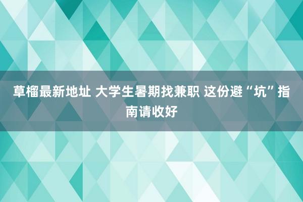 草榴最新地址 大学生暑期找兼职 这份避“坑”指南请收好