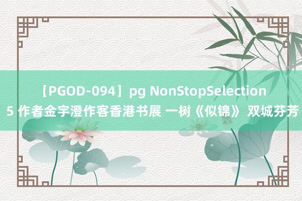 【PGOD-094】pg NonStopSelection 5 作者金宇澄作客香港书展 一树《似锦》 双城芬芳