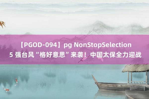 【PGOD-094】pg NonStopSelection 5 强台风“格好意思”来袭！中国太保全力迎战