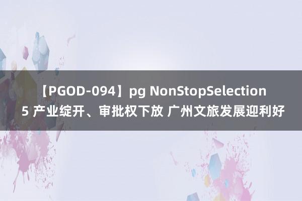 【PGOD-094】pg NonStopSelection 5 产业绽开、审批权下放 广州文旅发展迎利好