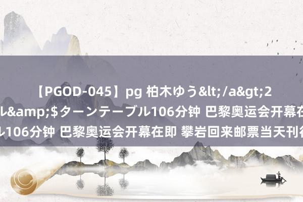 【PGOD-045】pg 柏木ゆう</a>2011-09-25ターンテーブル&$ターンテーブル106分钟 巴黎奥运会开幕在即 攀岩回来邮票当天刊行