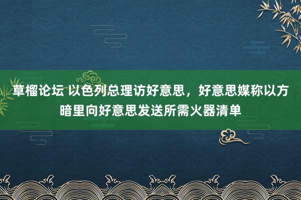 草榴论坛 以色列总理访好意思，好意思媒称以方暗里向好意思发送所需火器清单