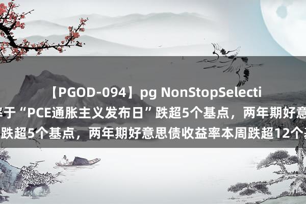 【PGOD-094】pg NonStopSelection 5 10年期好意思债收益率于“PCE通胀主义发布日”跌超5个基点，两年期好意思债收益率本周跌超12个基点