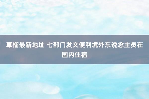 草榴最新地址 七部门发文便利境外东说念主员在国内住宿