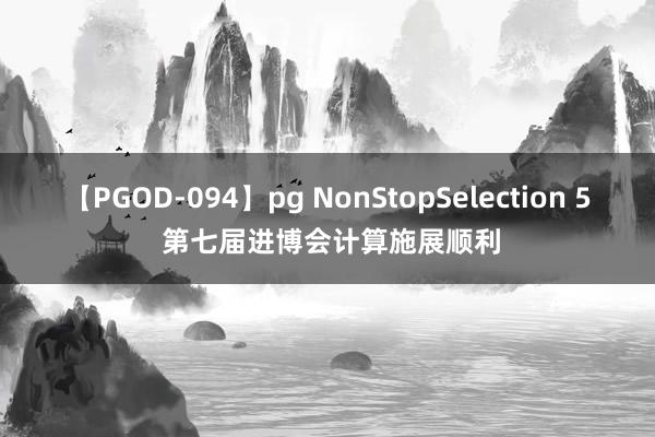 【PGOD-094】pg NonStopSelection 5 第七届进博会计算施展顺利