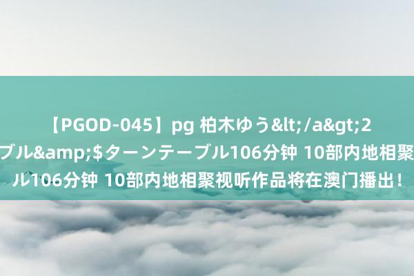 【PGOD-045】pg 柏木ゆう</a>2011-09-25ターンテーブル&$ターンテーブル106分钟 10部内地相聚视听作品将在澳门播出！