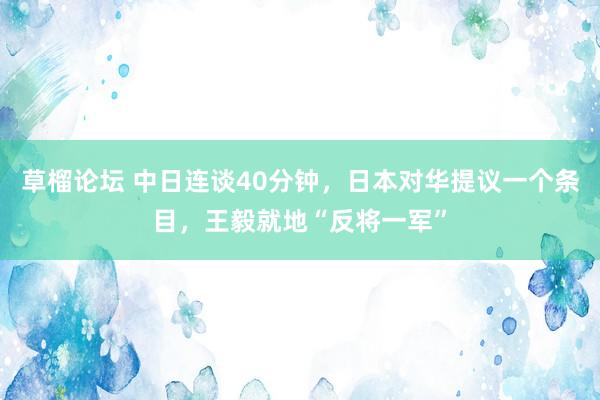 草榴论坛 中日连谈40分钟，日本对华提议一个条目，王毅就地“反将一军”