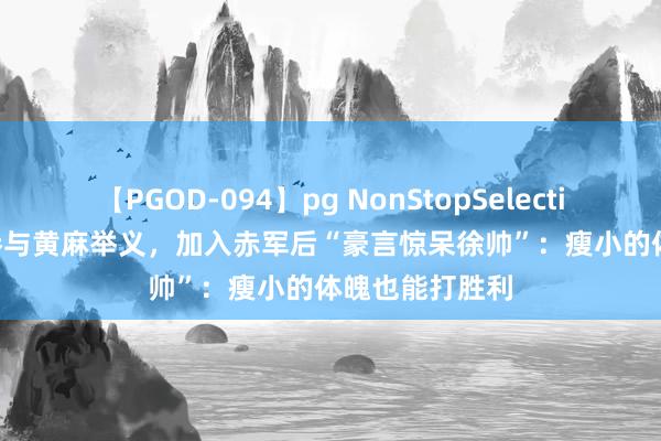 【PGOD-094】pg NonStopSelection 5 他14岁参与黄麻举义，加入赤军后“豪言惊呆徐帅”：瘦小的体魄也能打胜利