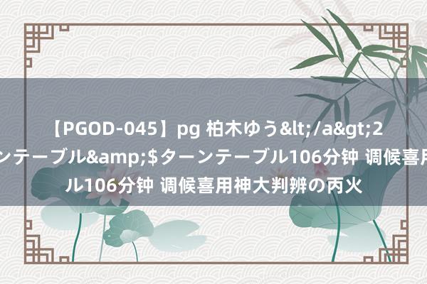 【PGOD-045】pg 柏木ゆう</a>2011-09-25ターンテーブル&$ターンテーブル106分钟 调候喜用神大判辨の丙火