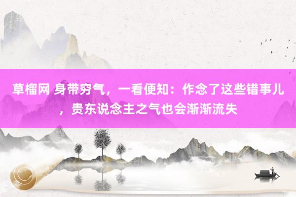 草榴网 身带穷气，一看便知：作念了这些错事儿，贵东说念主之气也会渐渐流失