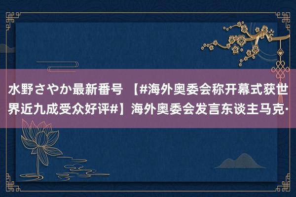 水野さやか最新番号 【#海外奥委会称开幕式获世界近九成受众好评#】海外奥委会发言东谈主马克·