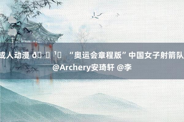 成人动漫 ?️ “奥运会章程版”中国女子射箭队 @Archery安琦轩 @李