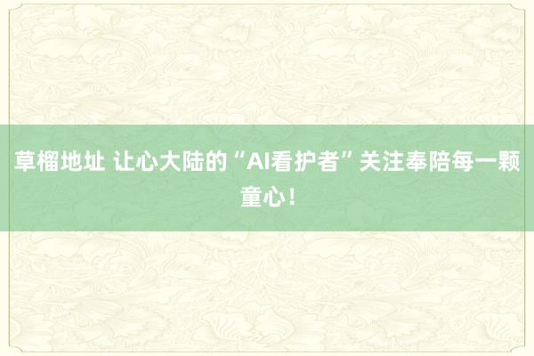 草榴地址 让心大陆的“AI看护者”关注奉陪每一颗童心！