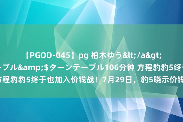 【PGOD-045】pg 柏木ゆう</a>2011-09-25ターンテーブル&$ターンテーブル106分钟 方程豹豹5终于也加入价钱战！7月29日，豹5晓示价钱下调5万，周折后