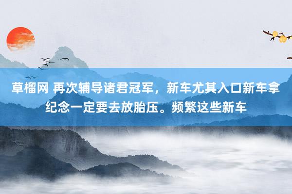 草榴网 再次辅导诸君冠军，新车尤其入口新车拿纪念一定要去放胎压。频繁这些新车