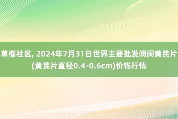 草榴社区， 2024年7月31日世界主要批发阛阓黄芪片(黄芪片直径0.4-0.6cm)价钱行情