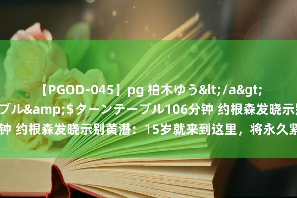 【PGOD-045】pg 柏木ゆう</a>2011-09-25ターンテーブル&$ターンテーブル106分钟 约根森发晓示别黄潜：15岁就来到这里，将永久紧记这7年时光