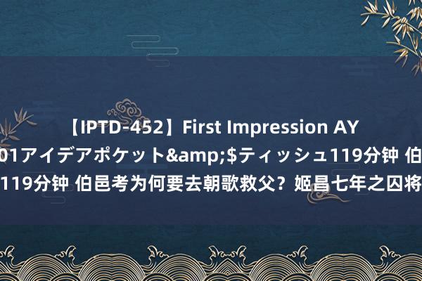 【IPTD-452】First Impression AYA</a>2009-05-01アイデアポケット&$ティッシュ119分钟 伯邑考为何要去朝歌救父？姬昌七年之囚将满，又何苦冠上加冠