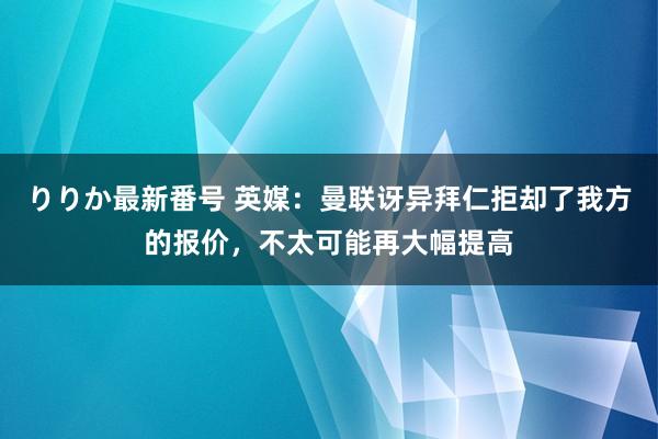 りりか最新番号 英媒：曼联讶异拜仁拒却了我方的报价，不太可能再大幅提高