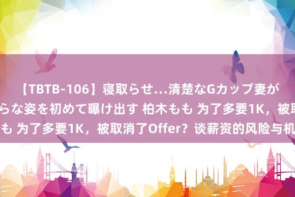 【TBTB-106】寝取らせ…清楚なGカップ妻が背徳感の快楽を知り淫らな姿を初めて曝け出す 柏木もも 为了多要1K，被取消了Offer？谈薪资的风险与机遇