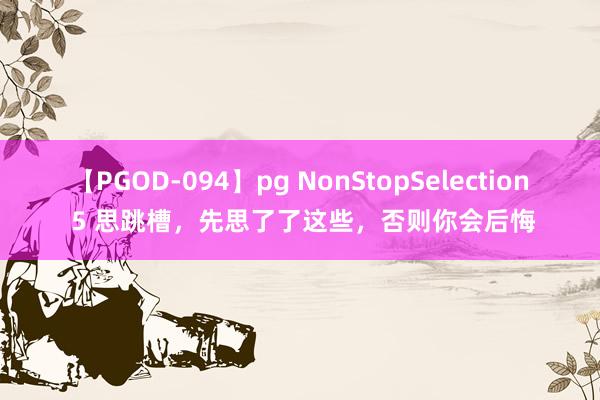 【PGOD-094】pg NonStopSelection 5 思跳槽，先思了了这些，否则你会后悔