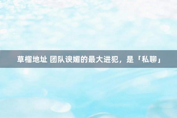 草榴地址 团队谀媚的最大进犯，是「私聊」