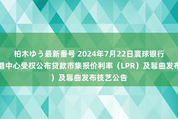 柏木ゆう最新番号 2024年7月22日寰球银行间同行拆借中心受权公布贷款市集报价利率（LPR）及鬈曲发布技艺公告