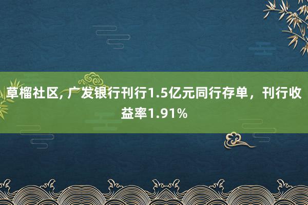 草榴社区， 广发银行刊行1.5亿元同行存单，刊行收益率1.91%