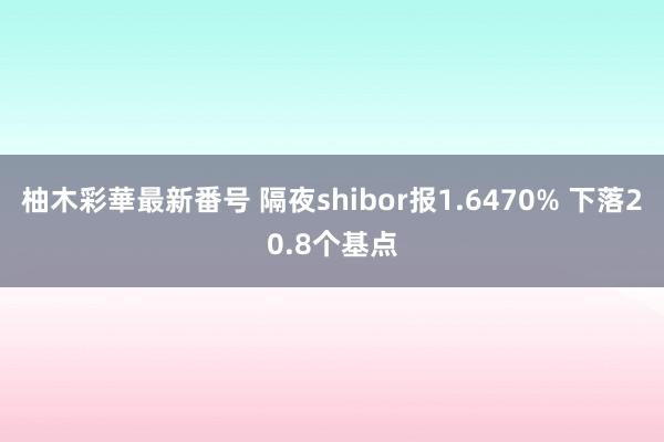 柚木彩華最新番号 隔夜shibor报1.6470% 下落20.8个基点