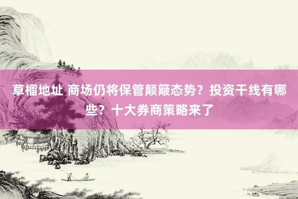 草榴地址 商场仍将保管颠簸态势？投资干线有哪些？十大券商策略来了