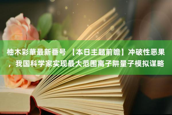 柚木彩華最新番号 【本日主题前瞻】冲破性恶果，我国科学家实现最大范围离子阱量子模拟谋略