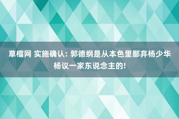 草榴网 实施确认: 郭德纲是从本色里鄙弃杨少华杨议一家东说念主的!