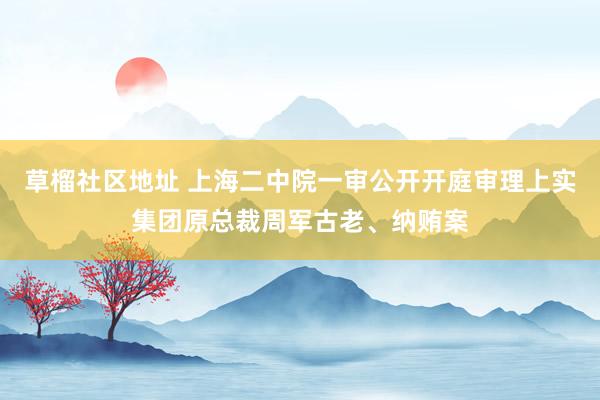 草榴社区地址 上海二中院一审公开开庭审理上实集团原总裁周军古老、纳贿案