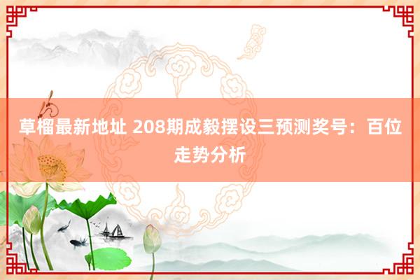 草榴最新地址 208期成毅摆设三预测奖号：百位走势分析