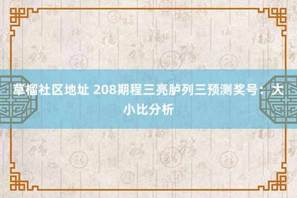 草榴社区地址 208期程三亮胪列三预测奖号：大小比分析