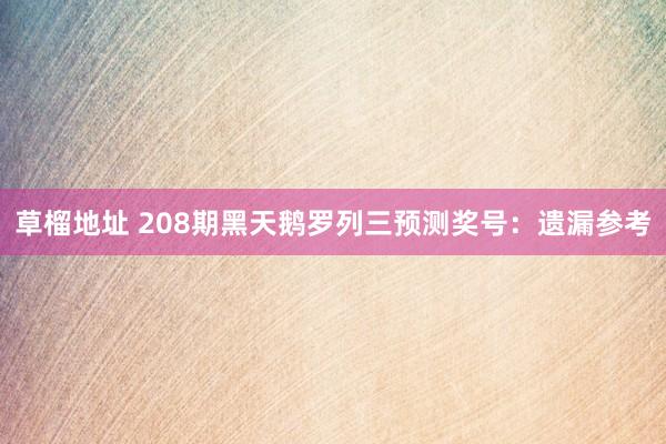 草榴地址 208期黑天鹅罗列三预测奖号：遗漏参考