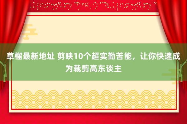 草榴最新地址 剪映10个超实勤苦能，让你快速成为裁剪高东谈主