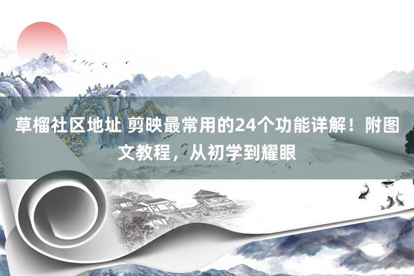 草榴社区地址 剪映最常用的24个功能详解！附图文教程，从初学到耀眼