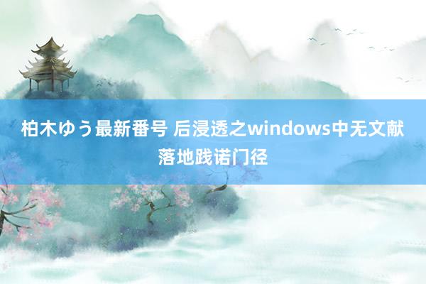 柏木ゆう最新番号 后浸透之windows中无文献落地践诺门径