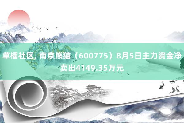 草榴社区， 南京熊猫（600775）8月5日主力资金净卖出4149.35万元