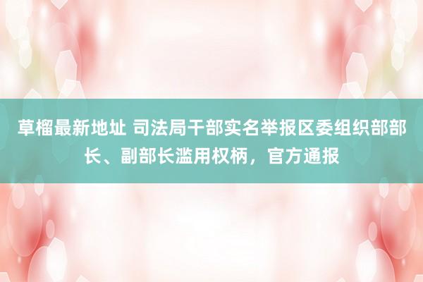 草榴最新地址 司法局干部实名举报区委组织部部长、副部长滥用权柄，官方通报