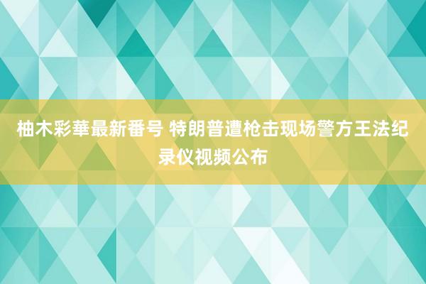 柚木彩華最新番号 特朗普遭枪击现场警方王法纪录仪视频公布