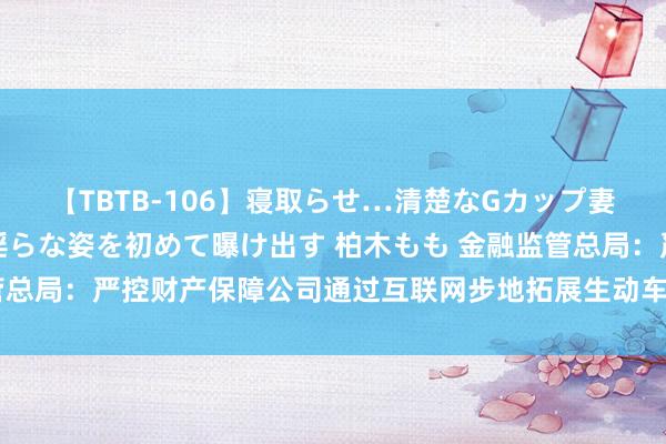 【TBTB-106】寝取らせ…清楚なGカップ妻が背徳感の快楽を知り淫らな姿を初めて曝け出す 柏木もも 金融监管总局：严控财产保障公司通过互联网步地拓展生动车辆保障的计算区域