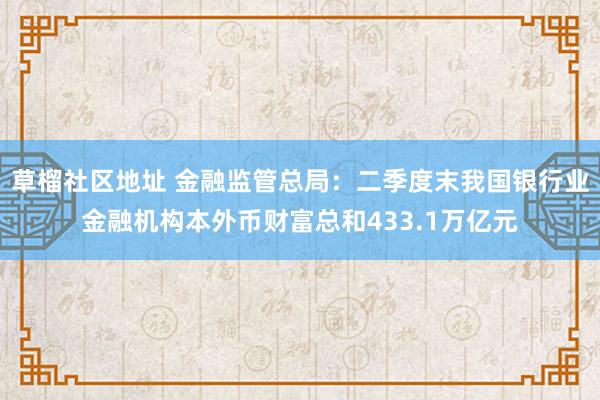 草榴社区地址 金融监管总局：二季度末我国银行业金融机构本外币财富总和433.1万亿元