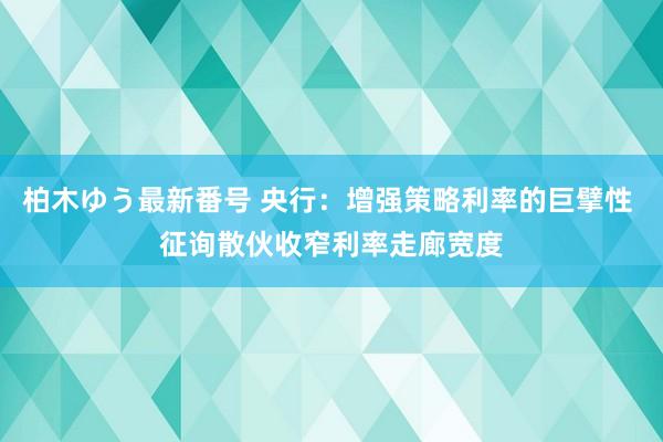 柏木ゆう最新番号 央行：增强策略利率的巨擘性 征询散伙收窄利率走廊宽度