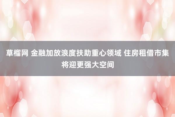 草榴网 金融加放浪度扶助重心领域 住房租借市集将迎更强大空间