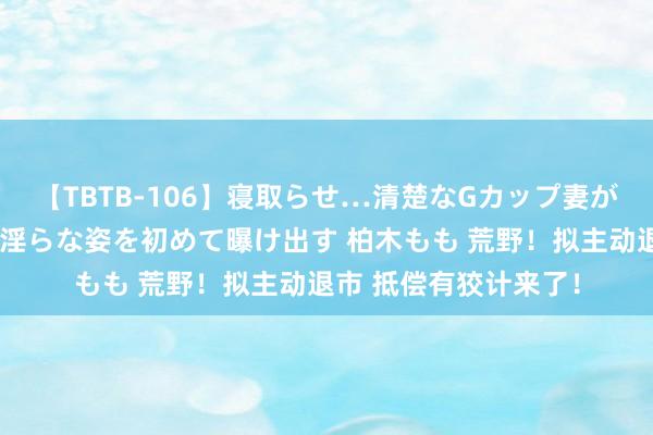 【TBTB-106】寝取らせ…清楚なGカップ妻が背徳感の快楽を知り淫らな姿を初めて曝け出す 柏木もも 荒野！拟主动退市 抵偿有狡计来了！