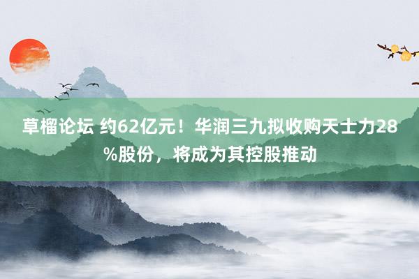 草榴论坛 约62亿元！华润三九拟收购天士力28%股份，将成为其控股推动